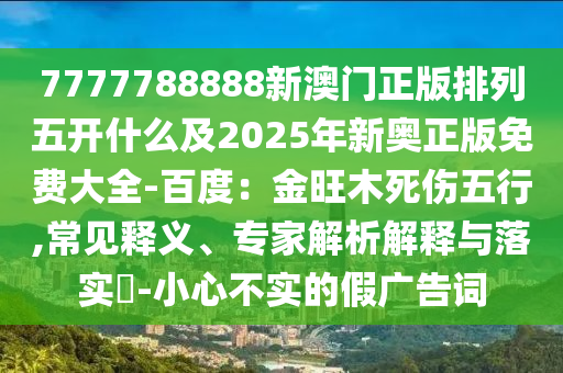 7777788888新澳門正版排列五開什么及2025年新奧正版免費(fèi)大全-百度：金旺木死傷五行,常見釋義、專家解析解釋與落實(shí)?-小心不實(shí)的假廣告詞