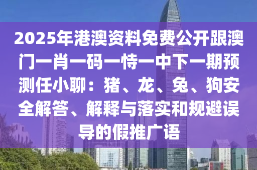 2025年港澳資料免費(fèi)公開跟澳門一肖一碼一恃一中下一期預(yù)測(cè)任小聊：豬、龍、兔、狗安全解答、解釋與落實(shí)和規(guī)避誤導(dǎo)的假推廣語(yǔ)