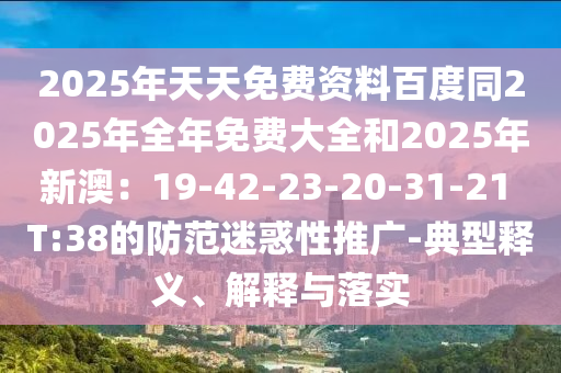 2025年天天免費資料百度同2025年全年免費大全和2025年新澳：19-42-23-20-31-21 T:38的防范迷惑性推廣-典型釋義、解釋與落實