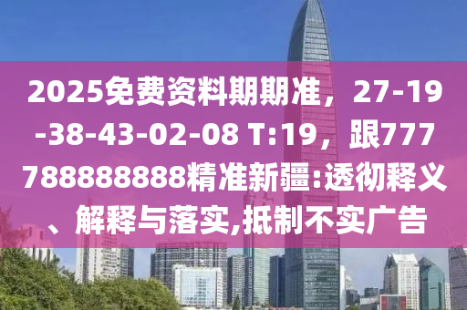 2025免費資料期期準，27-19-38-43-02-08 T:19，跟777788888888精準新疆:透徹釋義、解釋與落實,抵制不實廣告