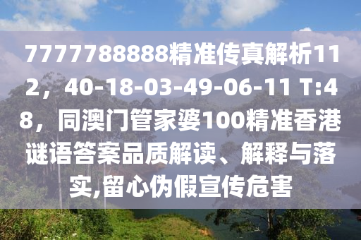 7777788888精準傳真解析112，40-18-03-49-06-11 T:48，同澳門管家婆100精準香港謎語答案品質解讀、解釋與落實,留心偽假宣傳危害