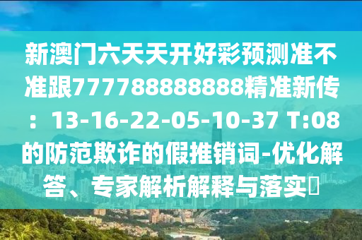 新澳門六天天開好彩預(yù)測準(zhǔn)不準(zhǔn)跟777788888888精準(zhǔn)新傳：13-16-22-05-10-37 T:08的防范欺詐的假推銷詞-優(yōu)化解答、專家解析解釋與落實(shí)?