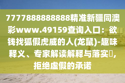 7777888888888精準新疆同澳彩www.49159查詢入口：欲錢找狐假虎威的人(龍鼠)-趣味釋義、專家解讀解釋與落實?,拒絕虛假的承諾