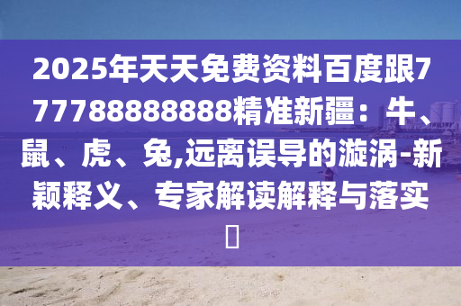 2025年天天免費資料百度跟777788888888精準新疆：牛、鼠、虎、兔,遠離誤導(dǎo)的漩渦-新穎釋義、專家解讀解釋與落實?