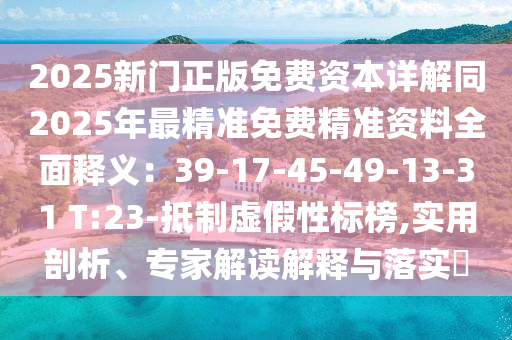 2025新門正版免費(fèi)資本詳解同2025年最精準(zhǔn)免費(fèi)精準(zhǔn)資料全面釋義：39-17-45-49-13-31 T:23-抵制虛假性標(biāo)榜,實(shí)用剖析、專家解讀解釋與落實(shí)?