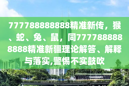777788888888精準新傳，猴、蛇、兔、鼠，同7777888888888精準新疆理論解答、解釋與落實,警惕不實鼓吹