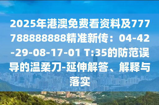 2025年港澳免費看資料及777788888888精準新傳：04-42-29-08-17-01 T:35的防范誤導的溫柔刀-延伸解答、解釋與落實