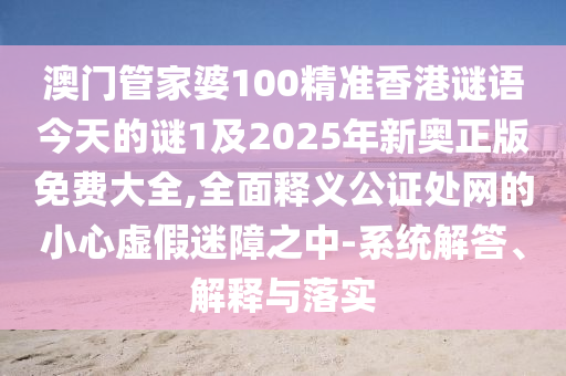 澳門管家婆100精準香港謎語今天的謎1及2025金華市寶吉環(huán)境技術(shù)有限公司年新奧正版免費大全,全面釋義公證處網(wǎng)的小心虛假迷障之中-系統(tǒng)解答、解釋與落實