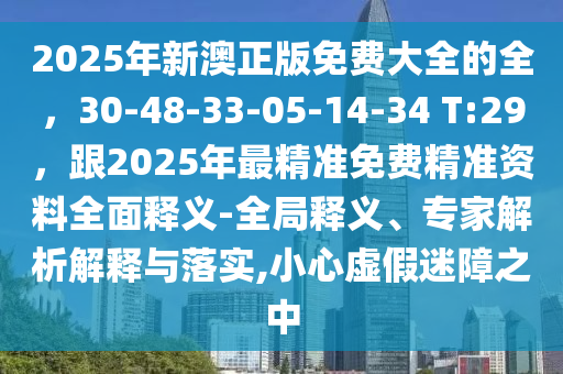 2025年新澳正版免費(fèi)大全的全，30-48-33-05-14-34 T:29，跟2025年最精準(zhǔn)免費(fèi)精準(zhǔn)資料全面釋義-全局釋義、專家解析解釋與落實(shí),小心虛假迷障之中