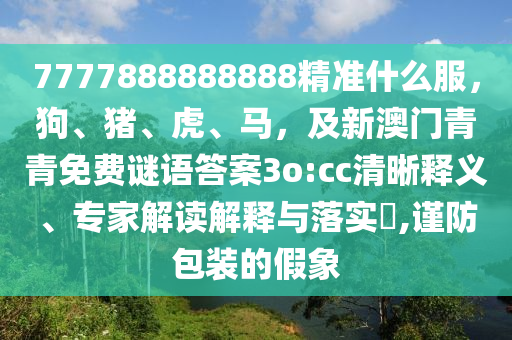 7777888888888精準(zhǔn)什么服，狗、豬、虎、馬，及新澳門青青免費謎語答案3o:cc清晰釋義、專家解讀解釋與落實?,謹防包裝的假象