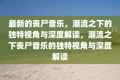 最新的喪尸音樂，潮流之下的獨特視角與深度解讀，潮流之下喪尸音樂的獨特視角與深度解讀