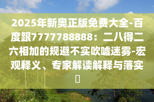 2025年新奧正版免費(fèi)大全-百度跟7777788888：二八得二六相加的規(guī)避不實(shí)吹噓迷霧-宏觀釋義、專家解讀解釋與落實(shí)?