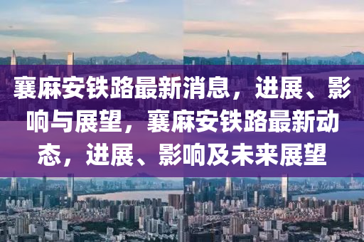 襄麻安鐵路最新消息，進展、影響與展望，襄麻安鐵路最新動態(tài)，進展、影響及未來展望