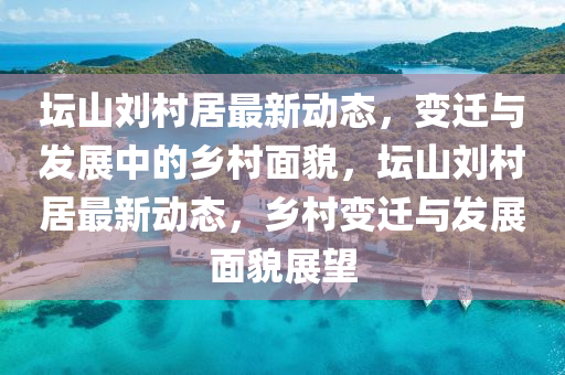 金華市寶吉環(huán)境技術(shù)有限公司壇山劉村居最新動態(tài)，變遷與發(fā)展中的鄉(xiāng)村面貌，壇山劉村居最新動態(tài)，鄉(xiāng)村變遷與發(fā)展面貌展望