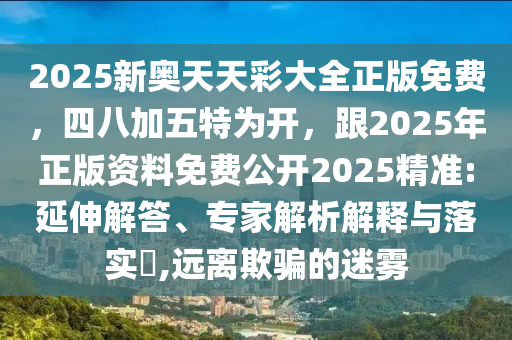 2025新奧天天彩大全正版免費，四八加五特為開，跟2025年正版資料免費公開2025精準:延伸解答、專家解析解釋與落實?,遠離欺騙的迷霧