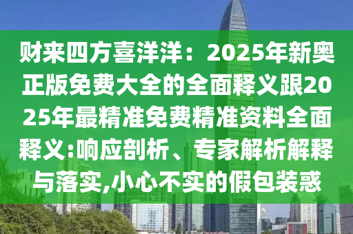 財來四方喜洋洋：2025年新奧正版免費大全的全面釋義跟2025年最精準免費精準資料全面釋義:響應剖析、專家解析解釋與落實,小心不實的假包裝惑