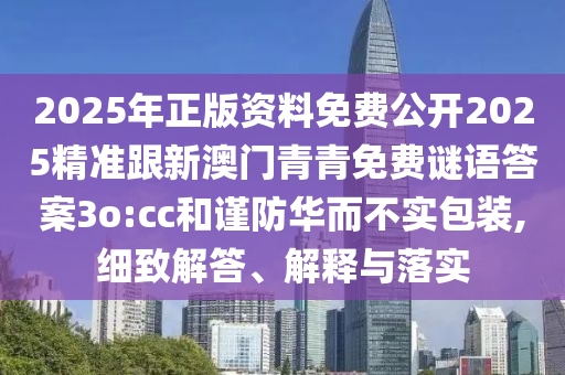 2025年正版資料免費公開2025精準跟新澳門青青免費謎語答案3o:cc和謹防華而不實包裝,細致解答、解釋與落實