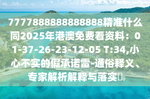 7777888888888888精準(zhǔn)什么同2025年港澳免費(fèi)看資料：01-37-26-23-12-05 T:34,小心不實(shí)的假承諾雷-通俗釋義、專家解析解釋與落實(shí)?