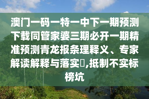澳門一碼一特一中下一期預測下載同管家婆三期必開一期精準預測青龍報條理釋義、專家解讀解釋與落實?,抵制不實標榜坑金華市寶吉環(huán)境技術(shù)有限公司