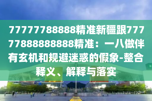 77777788888精準(zhǔn)新疆跟77777888888888精準(zhǔn)：一八做伴有玄機(jī)和規(guī)避迷惑的假象-整合釋義、解釋與落實(shí)