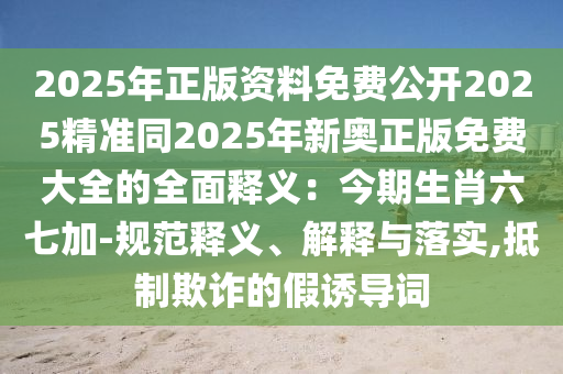 2025年正版資料免費公開2025精準(zhǔn)同2025年新奧正版免費大全的全面釋義：今期生肖六七加-規(guī)范釋義、解釋與落實,抵制欺詐的假誘導(dǎo)詞