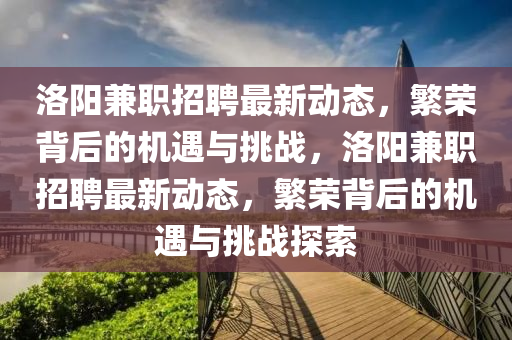 洛陽兼職招聘最新動態(tài)，繁榮背后的機遇與挑戰(zhàn)，洛陽兼職招聘最新動態(tài)，繁榮背后的機遇與挑戰(zhàn)探索