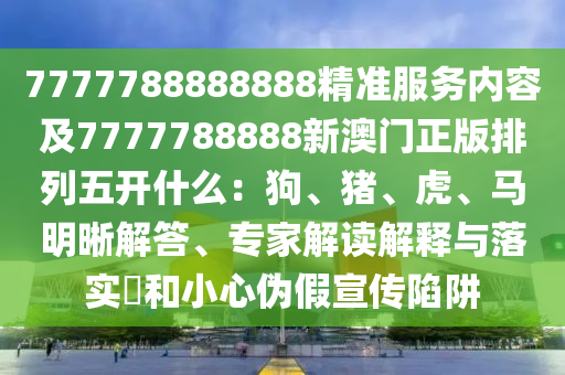 7777788888888精準(zhǔn)服務(wù)內(nèi)容及7777788888新澳門(mén)正版排列五開(kāi)什么：狗、豬、虎、馬明晰解答、專(zhuān)家解讀解釋與落實(shí)?和小心偽假宣傳陷阱