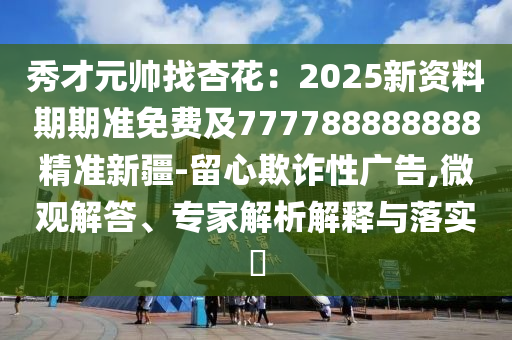 秀才元帥找杏花：2025新資料期期準(zhǔn)免費(fèi)及777788888888精準(zhǔn)新疆-留心欺詐性廣告,微觀(guān)解答、專(zhuān)家解析解釋與落實(shí)?