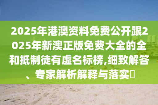 2025年港澳資料免費(fèi)公開(kāi)跟2025年新澳正版免費(fèi)大全的全和抵制徒有虛名標(biāo)榜,細(xì)致解答、專(zhuān)家解析解釋與落實(shí)?