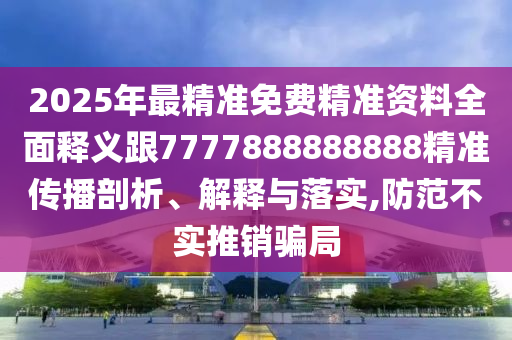 2025年最精準(zhǔn)免費(fèi)精準(zhǔn)資料全面釋義跟7777888888888精準(zhǔn)傳播剖析、解釋與落實(shí),防范不實(shí)推銷(xiāo)騙局