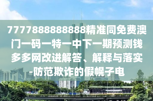 金華市寶吉環(huán)境技術(shù)有限公司7777888888888精準(zhǔn)同免費(fèi)澳門一碼一特一中下一期預(yù)測(cè)錢多多網(wǎng)改進(jìn)解答、解釋與落實(shí)-防范欺詐的假幌子電