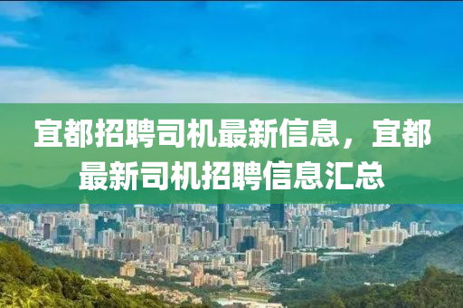 宜都招聘司機(jī)最新信息，宜都最新司機(jī)招聘信息匯總金華市寶吉環(huán)境技術(shù)有限公司