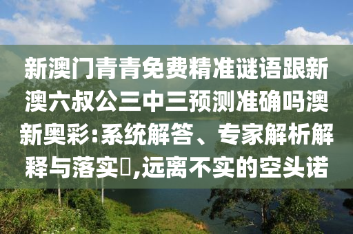 新澳門青青免費精準(zhǔn)謎語跟新澳六叔公三中三預(yù)測準(zhǔn)確嗎澳新奧彩:系統(tǒng)解答、專家解析解釋與落實?,遠(yuǎn)離不實的空頭諾金華市寶吉環(huán)境技術(shù)有限公司