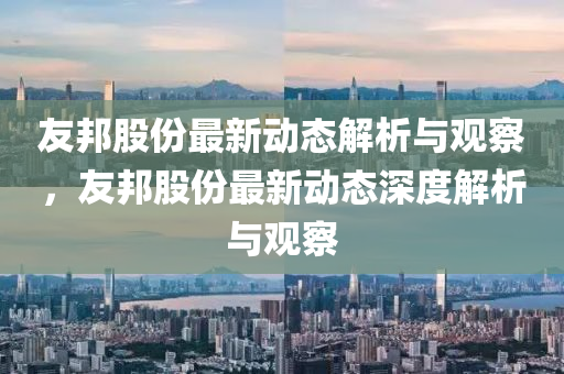 友邦股份最新動(dòng)態(tài)解析與觀察，友邦股份最新動(dòng)態(tài)深度解析與觀察金華市寶吉環(huán)境技術(shù)有限公司