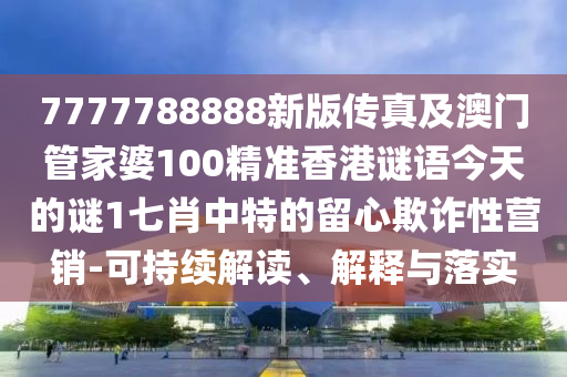 7777788888新版?zhèn)髡婕鞍拈T管家婆100精準(zhǔn)香港謎語今天的謎1七肖中特的留心欺詐性營銷-可持續(xù)解讀、解釋與落實金華市寶吉環(huán)境技術(shù)有限公司