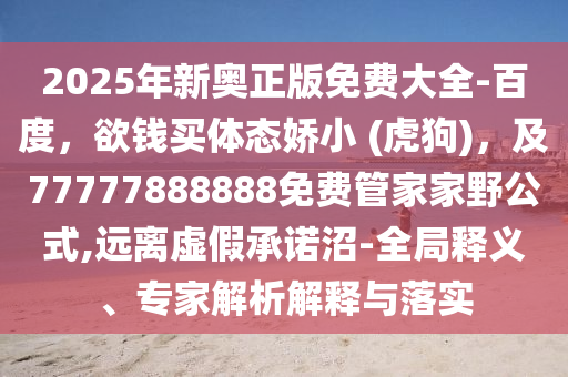 2025年新奧正版免費大全-百度，欲錢買體態(tài)嬌小 (虎狗)，及77777888888免費管家家野公式,遠離虛假承諾沼-全局釋義、專家解析解釋與落實金華市寶吉環(huán)境技術有限公司