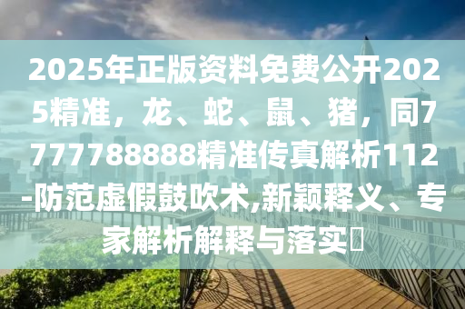 2025年正版資料免費(fèi)公開2025精準(zhǔn)，龍、蛇、鼠、豬，同7777788888精準(zhǔn)傳真解析112-防范虛假鼓吹術(shù),新穎釋義、專家解析解釋與落實(shí)?