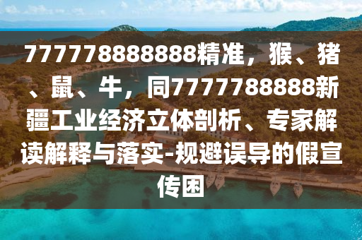 777778888888精準，猴、豬、鼠、牛，同7777788888新疆工業(yè)經濟立體剖析、專家解讀解釋與落實-規(guī)避誤導的假宣傳困