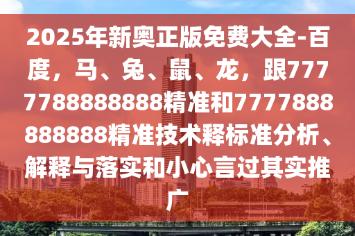 2025年新奧正版免費(fèi)大全-百度，馬、兔、鼠、龍，跟7777788888888精準(zhǔn)和7777888888888精準(zhǔn)技術(shù)釋標(biāo)準(zhǔn)分析、解釋與落實(shí)和小心言過(guò)其實(shí)推廣