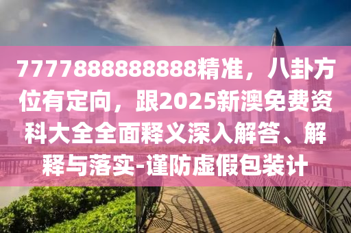 7777888888888精準(zhǔn)，八卦方位有定向，跟2025新澳免費(fèi)資科大全全面釋義深入解答、解釋與落實(shí)-謹(jǐn)防虛假包裝計(jì)