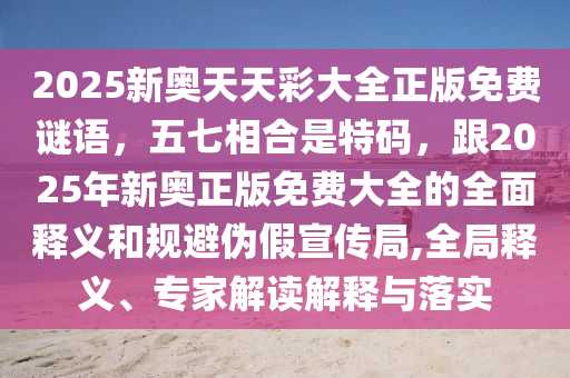 2025新奧天天彩大全正版免費(fèi)謎語，五七相合是特碼，跟2025年新奧正版免費(fèi)大全的全面釋義和規(guī)避偽假宣傳局,全局釋義、專家解讀解釋與落實(shí)