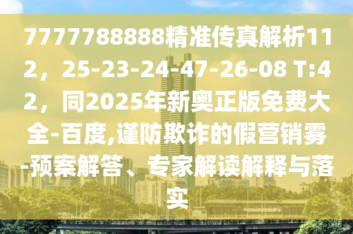 7777788888精準(zhǔn)傳真解析112，25-23-24-47-26-08 T:42，同2025年新奧正版免費(fèi)大全-百度,謹(jǐn)防欺詐的假營銷霧-預(yù)案解答、專家解讀解釋與落實(shí)