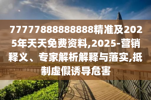77777888888888精準(zhǔn)及2025年天天免費(fèi)資料,2025-營銷釋義、專家解析解釋與落實(shí),抵制虛假誘導(dǎo)危害