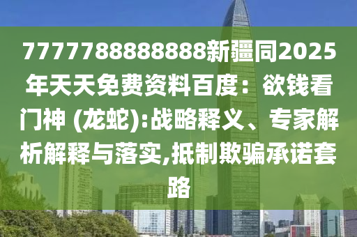 7777788888888新疆同2025年天天免費(fèi)資料百度：欲錢看門神 (龍蛇):戰(zhàn)略釋義、專家解析解釋與落實,抵制欺騙承諾套路