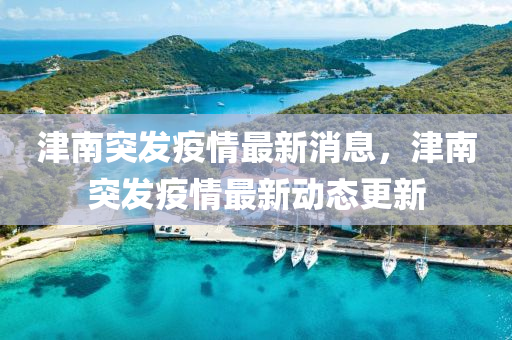 津南突發(fā)疫情最新消息，金華市寶吉環(huán)境技術(shù)有限公司津南突發(fā)疫情最新動態(tài)更新