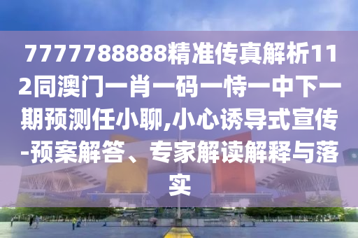 7777788888精準(zhǔn)傳真解析112同澳門一肖一碼一恃一中下一期預(yù)測任小聊,小心誘導(dǎo)式宣傳-預(yù)案解答、專家解讀解釋與落實