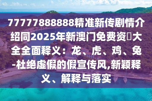 77777888888精準(zhǔn)新傳劇情介紹同2025年新澳門(mén)免費(fèi)資枓大全全面釋義：龍、虎、雞、兔-杜絕虛假的假宣傳風(fēng),新穎釋義、解釋與落實(shí)