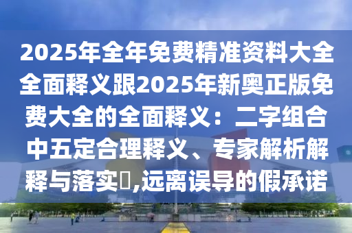 2025年全年免費(fèi)精準(zhǔn)資料大全全面釋義跟2025年新奧正版免費(fèi)大全的全面釋義：二字組合中五定合理釋義、專家解析解釋與落實(shí)?,遠(yuǎn)離誤導(dǎo)的假承諾