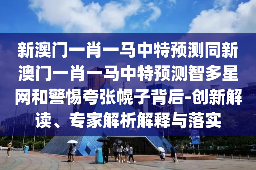 新澳門一肖一馬中特預測同新澳門一肖一馬中特預測智多星網(wǎng)和警惕夸張幌子背后-創(chuàng)新解讀、專家解析解釋與落實金華市寶吉環(huán)境技術有限公司