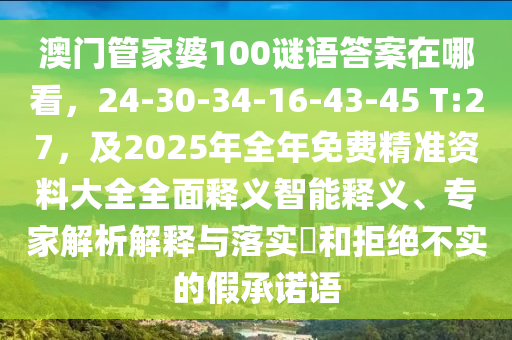 澳門管家婆100謎語答案在哪看，24-30-34-16-43-45 T:27，及2025年全年免費(fèi)精準(zhǔn)資料大全全面釋義智能釋義、專家解析解釋與落實(shí)?和拒絕不實(shí)的假承諾語